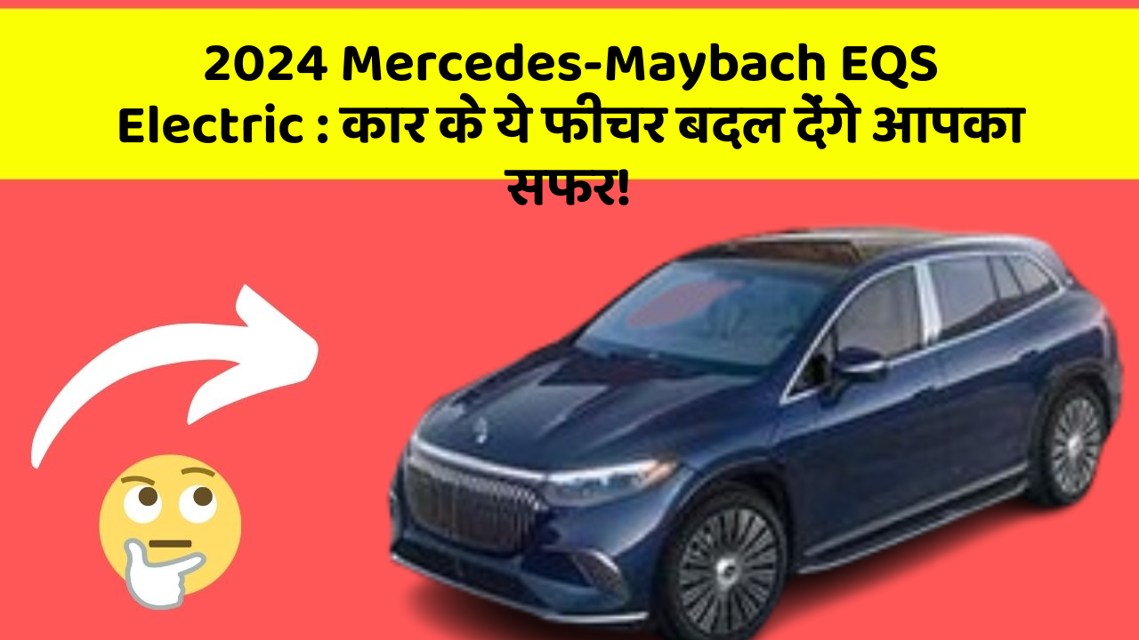 2024 Mercedes-Maybach EQS Electric:कार के ये फीचर बदल देंगे आपका सफर!