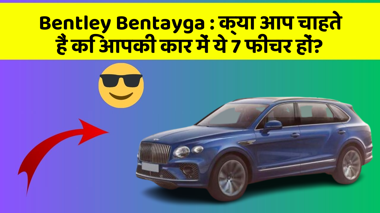 Bentley Bentayga: क्या आप चाहते हैं कि आपकी कार में ये 7 फीचर हों?