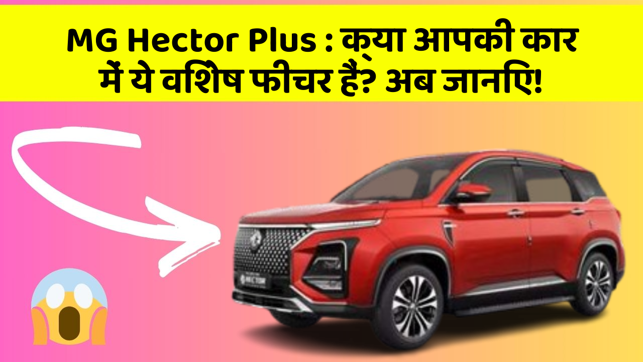MG Hector Plus:क्या आपकी कार में ये विशेष फीचर हैं? अब जानिए!