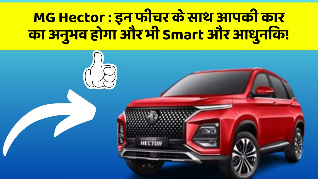 MG Hector:इन फीचर के साथ आपकी कार का अनुभव होगा और भी Smart और आधुनिक!