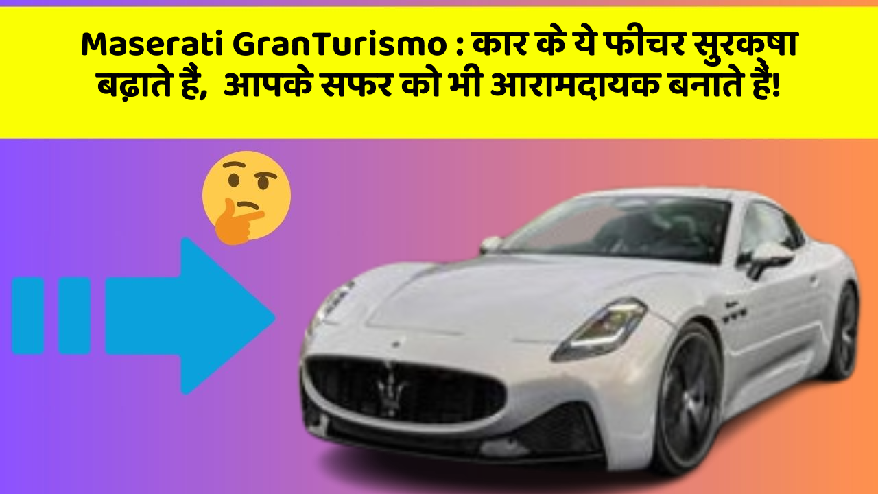 Maserati GranTurismo: कार के ये फीचर सुरक्षा बढ़ाते हैं,  आपके सफर को भी आरामदायक बनाते हैं!