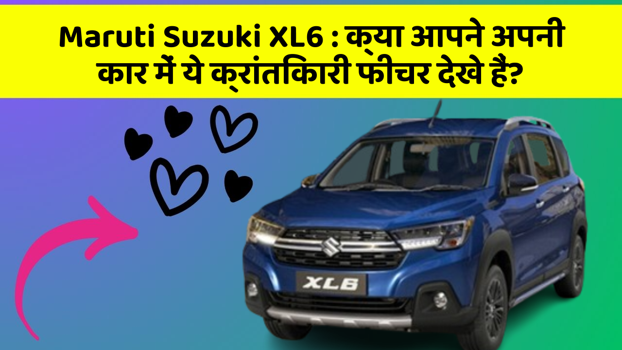 Maruti Suzuki XL6: क्या आपने अपनी कार में ये क्रांतिकारी फीचर देखे हैं?