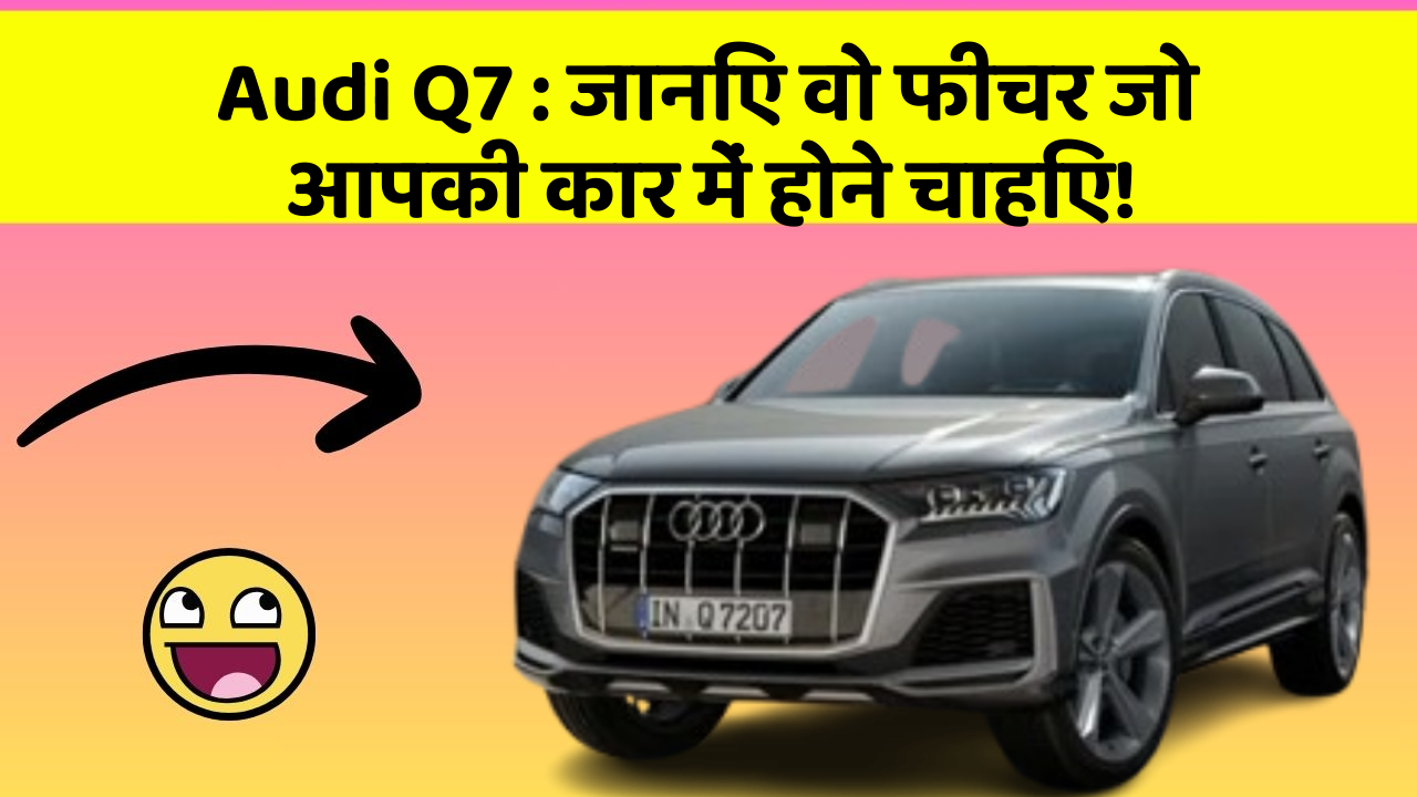 Audi Q7: जानिए वो फीचर जो आपकी कार में होने चाहिए!