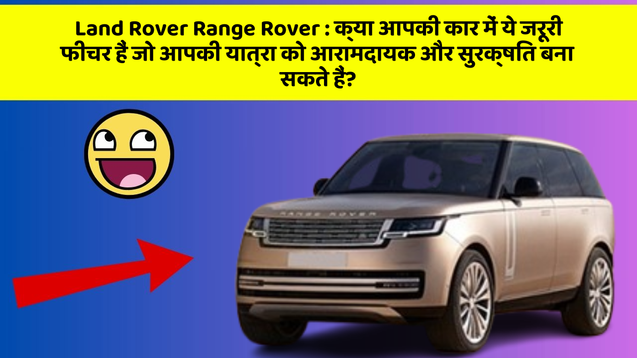 Land Rover Range Rover: क्या आपकी कार में ये जरूरी फीचर हैं जो आपकी यात्रा को आरामदायक और सुरक्षित बना सकते हैं?