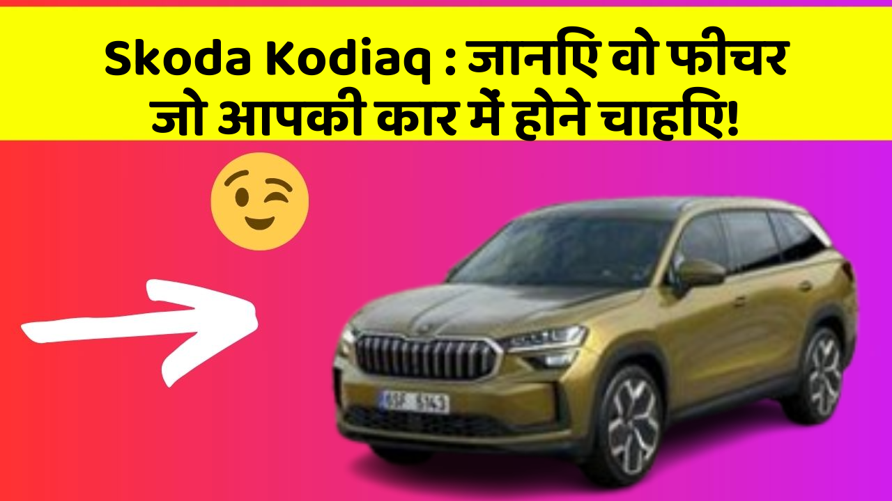 Skoda Kodiaq: जानिए वो फीचर जो आपकी कार में होने चाहिए!