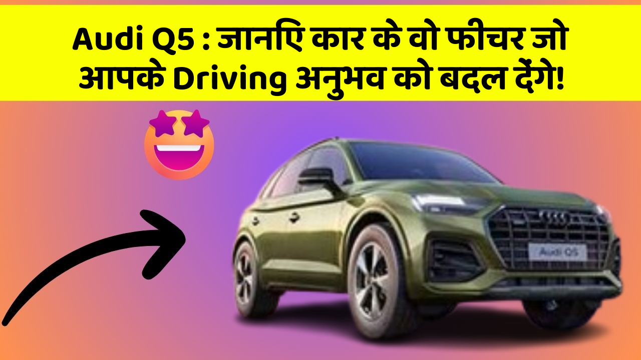 Audi Q5: जानिए कार के वो फीचर जो आपके Driving अनुभव को बदल देंगे!