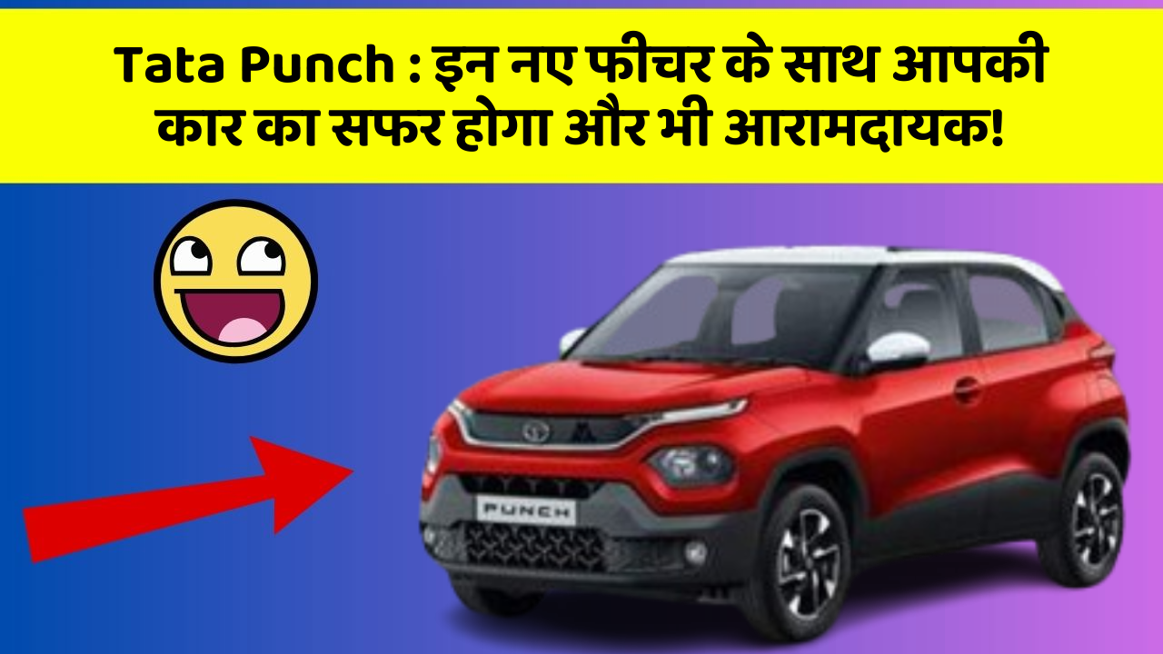 Tata Punch: इन नए फीचर के साथ आपकी कार का सफर होगा और भी आरामदायक!