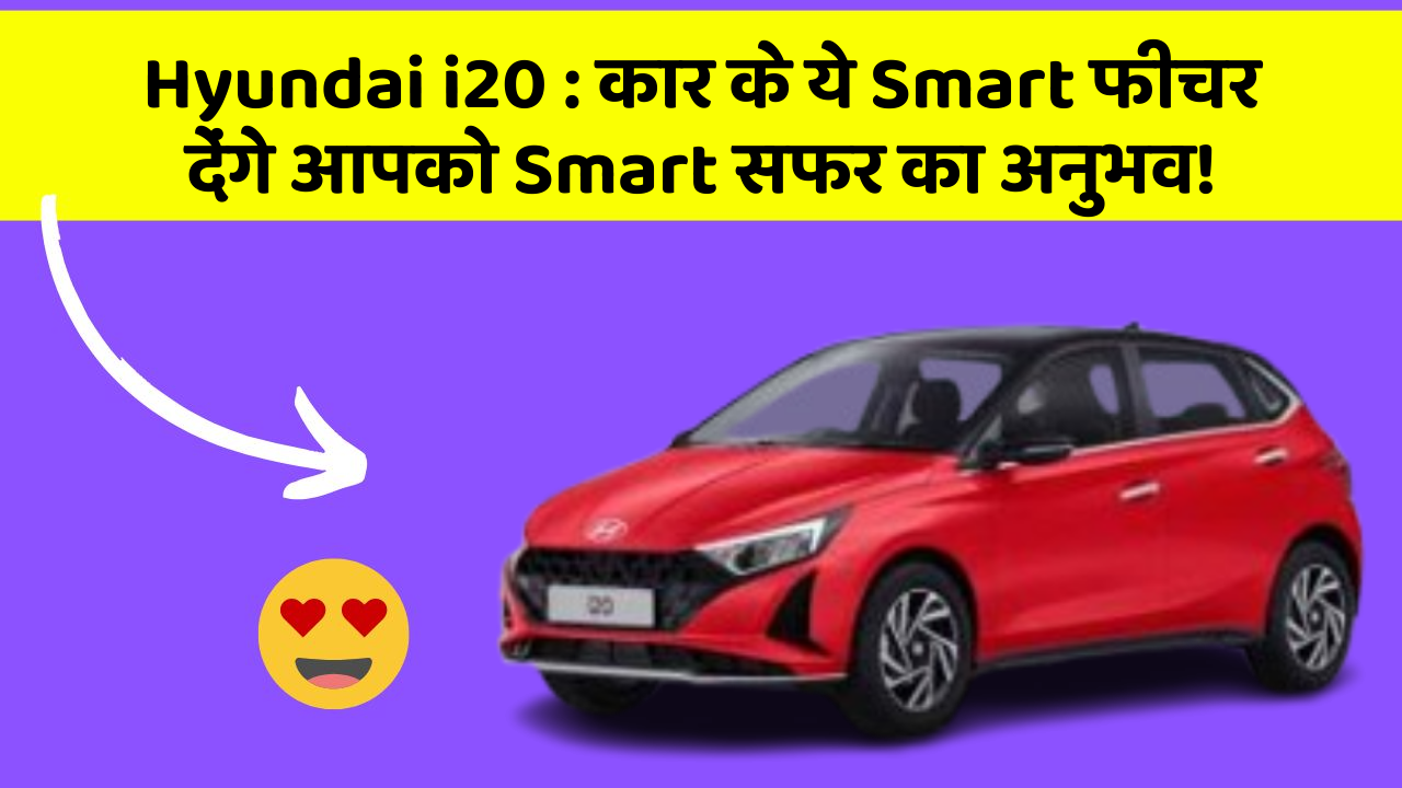Hyundai i20: कार के ये Smart फीचर देंगे आपको Smart सफर का अनुभव!