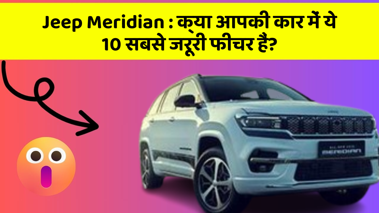 Jeep Meridian:क्या आपकी कार में ये 10 सबसे जरूरी फीचर हैं?