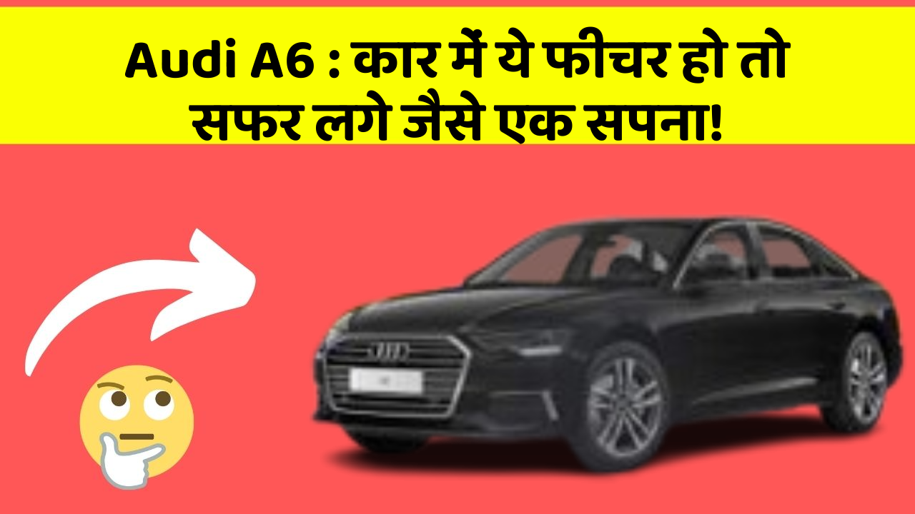 Audi A6: कार में ये फीचर हो तो सफर लगे जैसे एक सपना!