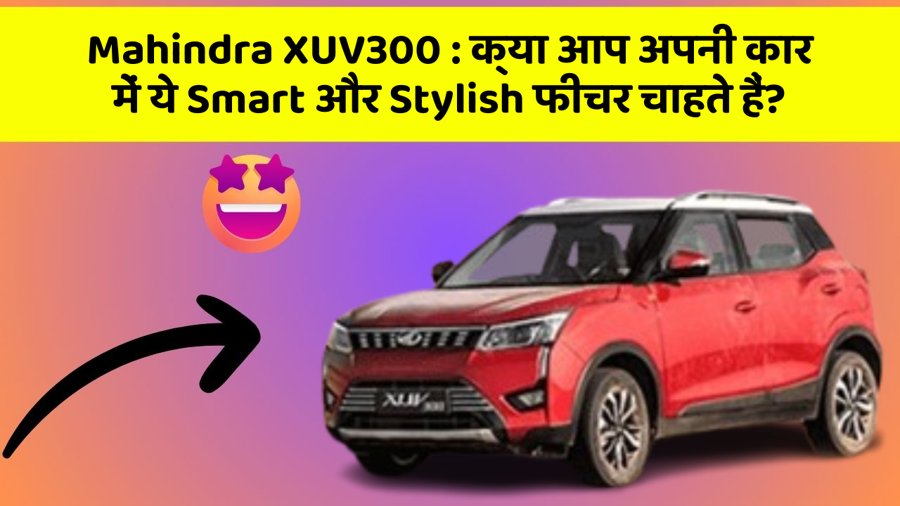 Mahindra XUV300: क्या आप अपनी कार में ये Smart और Stylish फीचर चाहते हैं?