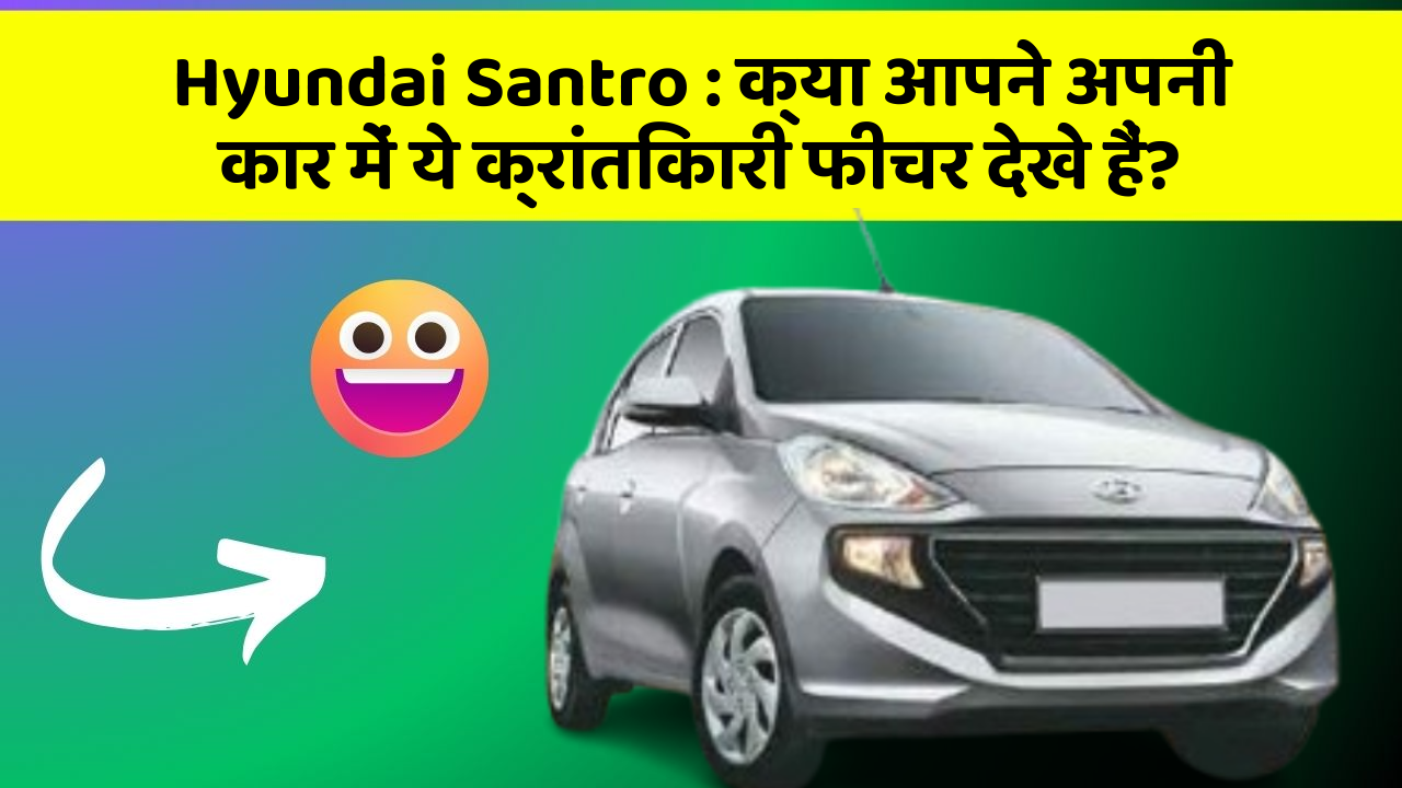 Hyundai Santro: क्या आपने अपनी कार में ये क्रांतिकारी फीचर देखे हैं?