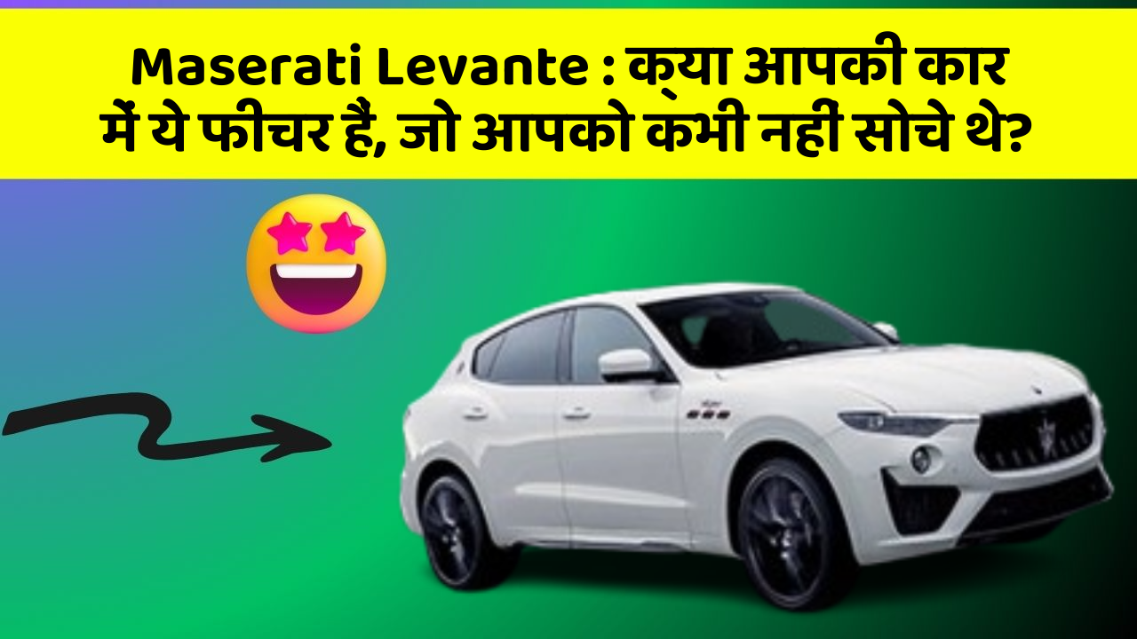 Maserati Levante : क्या आपकी कार में ये फीचर हैं, जो आपको कभी नहीं सोचे थे?