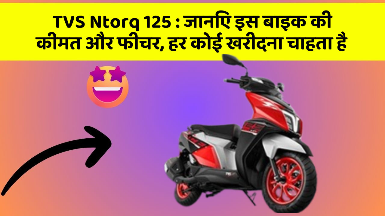 TVS Ntorq 125 : जानिए इस बाइक की कीमत और फीचर, हर कोई खरीदना चाहता है