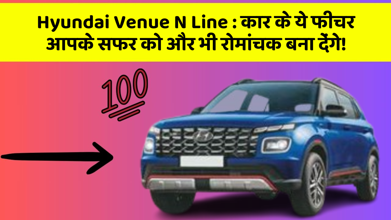 Hyundai Venue N Line: कार के ये फीचर आपके सफर को और भी रोमांचक बना देंगे!