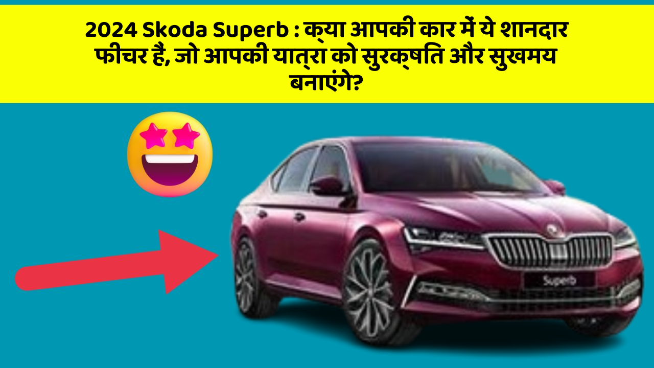 2024 Skoda Superb: क्या आपकी कार में ये शानदार फीचर हैं, जो आपकी यात्रा को सुरक्षित और सुखमय बनाएंगे?