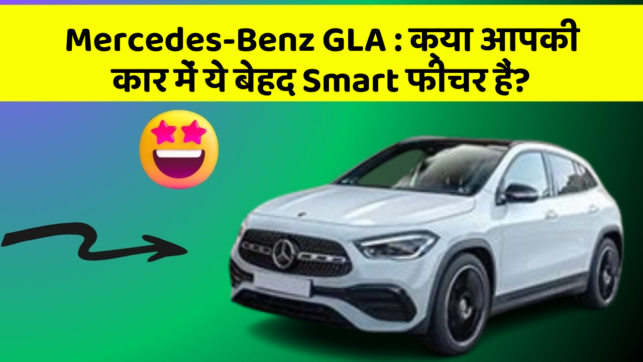 Mercedes-Benz GLA:क्या आपकी कार में ये बेहद Smart फीचर हैं?