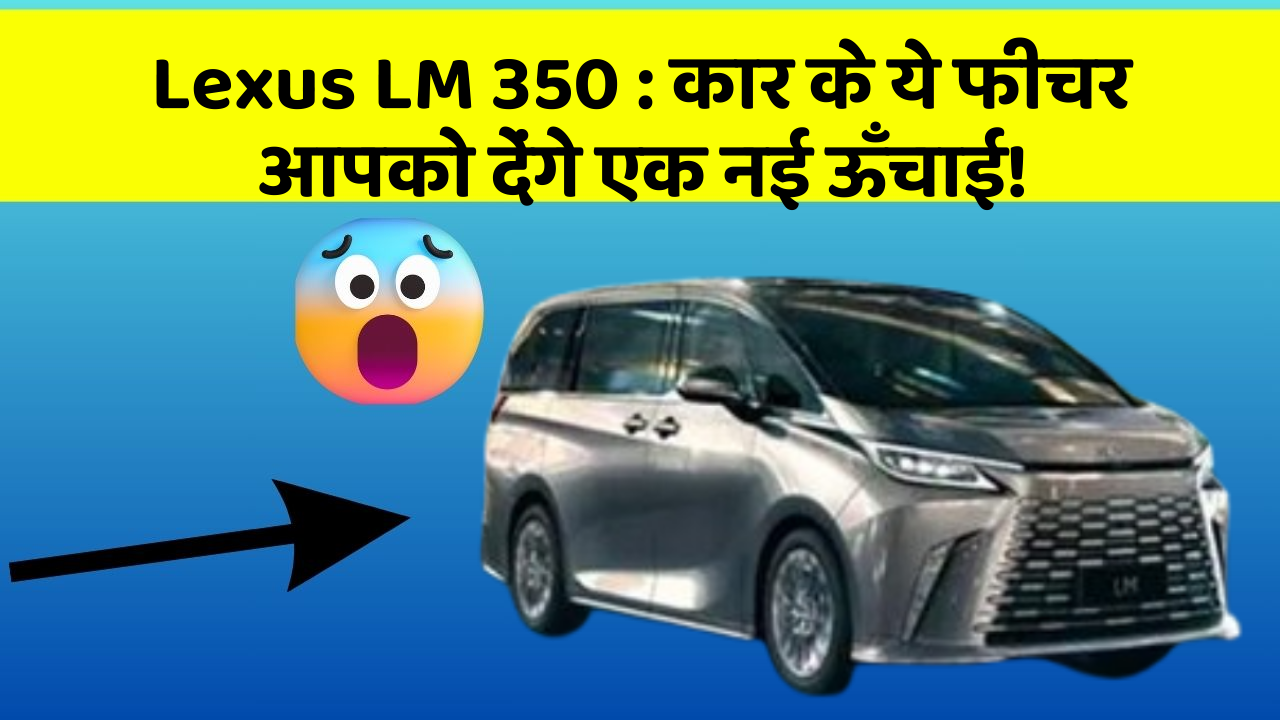 Lexus LM 350: कार के ये फीचर आपको देंगे एक नई ऊँचाई!