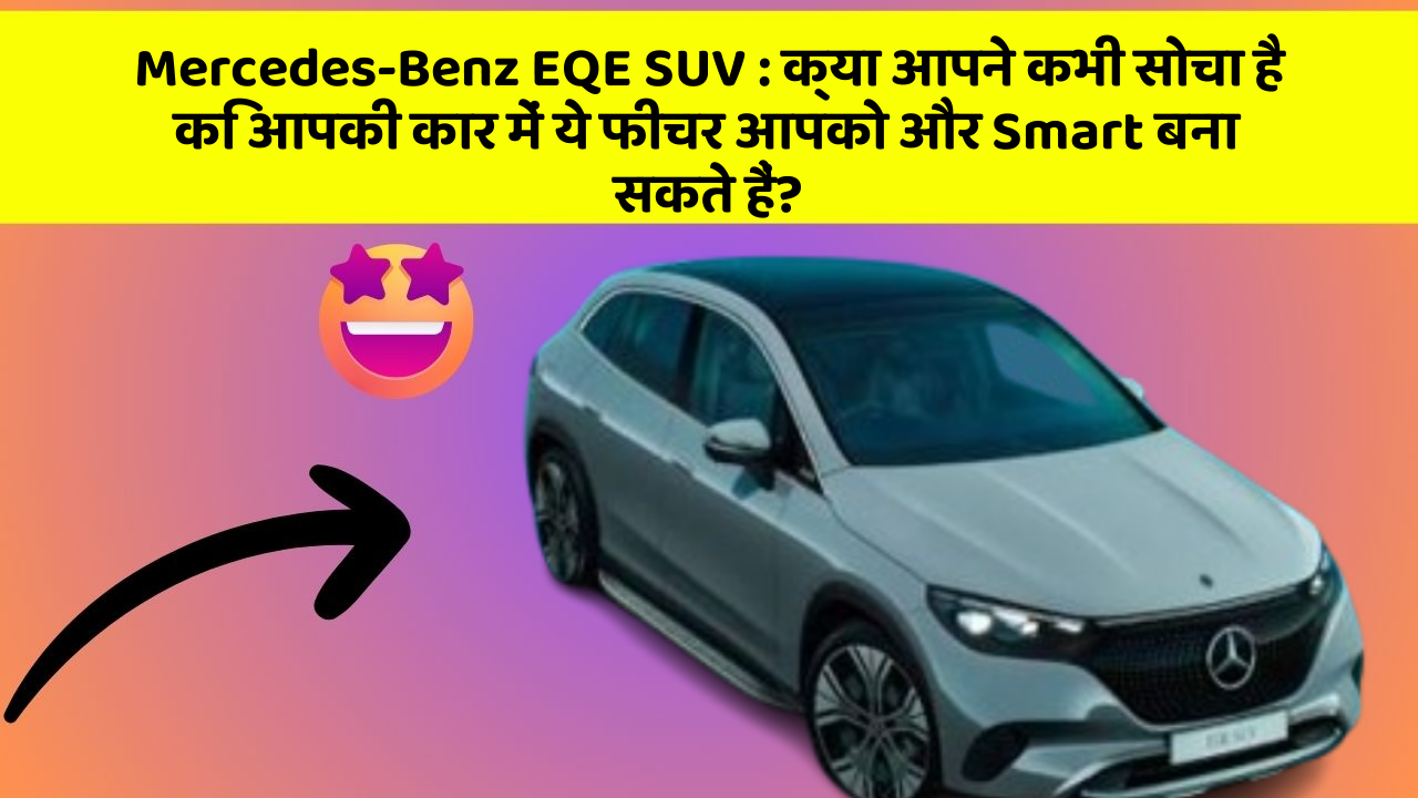 Mercedes-Benz EQE SUV:क्या आपने कभी सोचा है कि आपकी कार में ये फीचर आपको और Smart बना सकते हैं?
