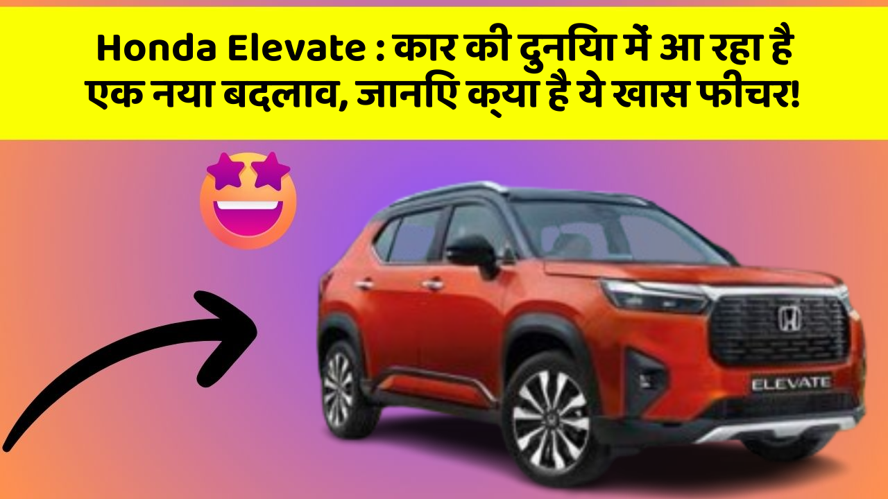 Honda Elevate: कार की दुनिया में आ रहा है एक नया बदलाव, जानिए क्या है ये खास फीचर!