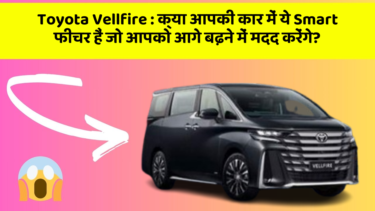 Toyota Vellfire : क्या आपकी कार में ये Smart फीचर हैं जो आपको आगे बढ़ने में मदद करेंगे?