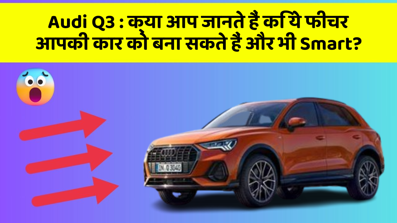 Audi Q3: क्या आप जानते हैं कि ये फीचर आपकी कार को बना सकते हैं और भी Smart?